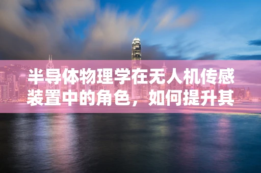 半导体物理学在无人机传感装置中的角色，如何提升其性能与稳定性？