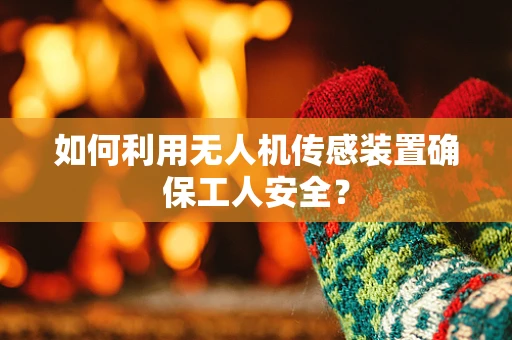 如何利用无人机传感装置确保工人安全？