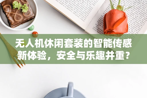 无人机休闲套装的智能传感新体验，安全与乐趣并重？