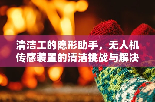 清洁工的隐形助手，无人机传感装置的清洁挑战与解决方案