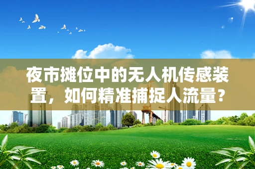 夜市摊位中的无人机传感装置，如何精准捕捉人流量？
