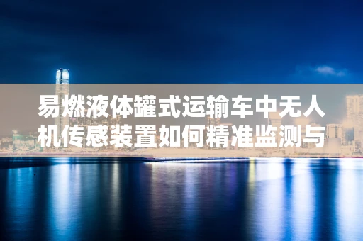 易燃液体罐式运输车中无人机传感装置如何精准监测与预警？