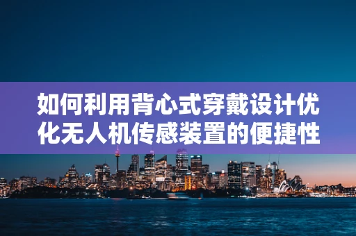 如何利用背心式穿戴设计优化无人机传感装置的便捷性与舒适度？