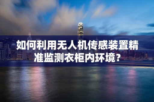 如何利用无人机传感装置精准监测衣柜内环境？