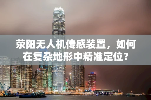 荥阳无人机传感装置，如何在复杂地形中精准定位？