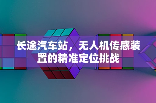 长途汽车站，无人机传感装置的精准定位挑战