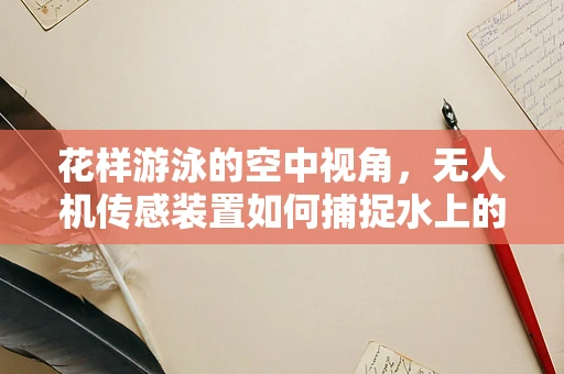 花样游泳的空中视角，无人机传感装置如何捕捉水上的舞蹈？