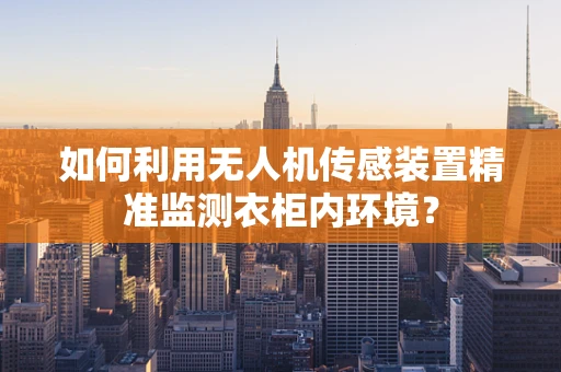 如何利用无人机传感装置精准监测衣柜内环境？