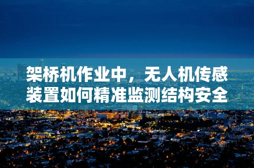 架桥机作业中，无人机传感装置如何精准监测结构安全？