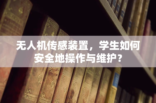 无人机传感装置，学生如何安全地操作与维护？