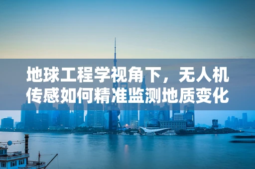 地球工程学视角下，无人机传感如何精准监测地质变化？