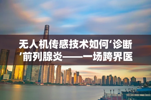 无人机传感技术如何‘诊断’前列腺炎——一场跨界医疗探索的设想？
