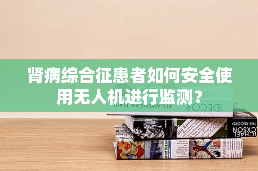 肾病综合征患者如何安全使用无人机进行监测？