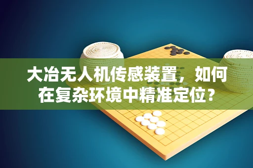 大冶无人机传感装置，如何在复杂环境中精准定位？