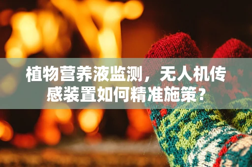 植物营养液监测，无人机传感装置如何精准施策？