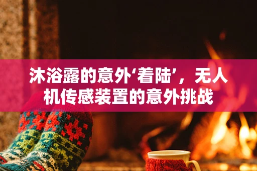 沐浴露的意外‘着陆’，无人机传感装置的意外挑战