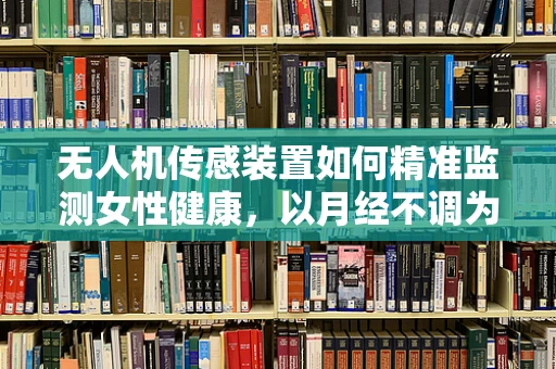无人机传感装置如何精准监测女性健康，以月经不调为例