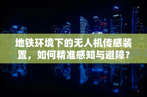 地铁环境下的无人机传感装置，如何精准感知与避障？