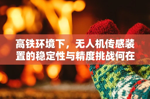 高铁环境下，无人机传感装置的稳定性与精度挑战何在？