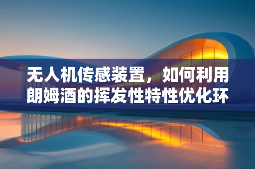无人机传感装置，如何利用朗姆酒的挥发性特性优化环境监测？