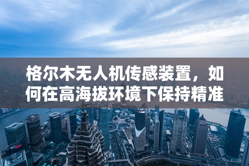 格尔木无人机传感装置，如何在高海拔环境下保持精准？