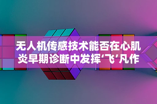 无人机传感技术能否在心肌炎早期诊断中发挥‘飞’凡作用？