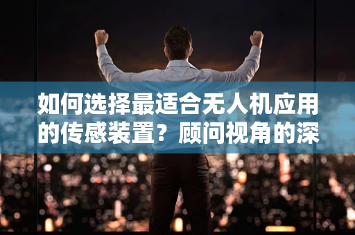 如何选择最适合无人机应用的传感装置？顾问视角的深度解析