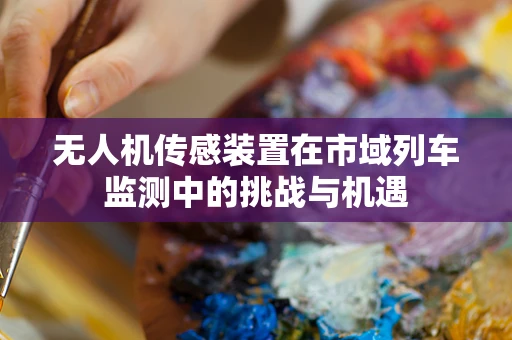 无人机传感装置在市域列车监测中的挑战与机遇