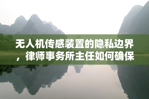 无人机传感装置的隐私边界，律师事务所主任如何确保合规？