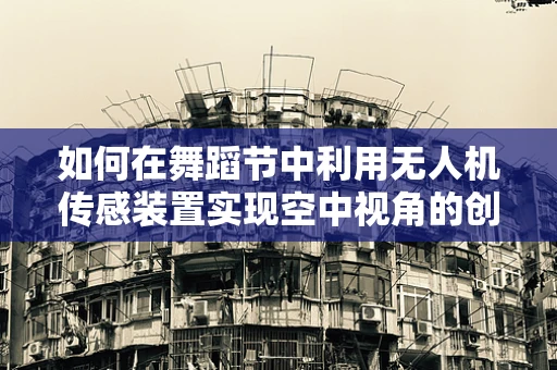 如何在舞蹈节中利用无人机传感装置实现空中视角的创意捕捉？