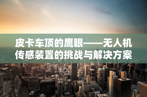 皮卡车顶的鹰眼——无人机传感装置的挑战与解决方案