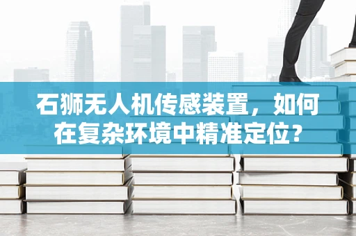 石狮无人机传感装置，如何在复杂环境中精准定位？