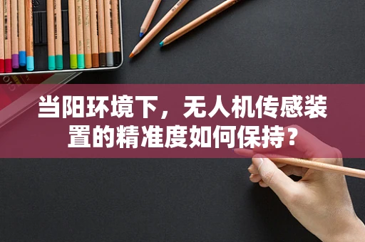 当阳环境下，无人机传感装置的精准度如何保持？