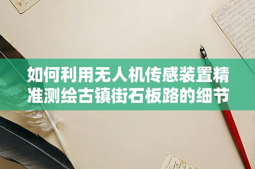如何利用无人机传感装置精准测绘古镇街石板路的细节？