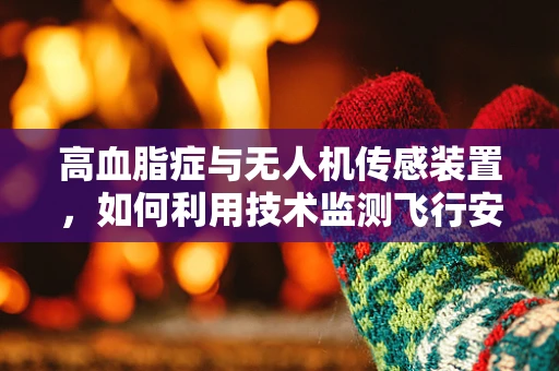 高血脂症与无人机传感装置，如何利用技术监测飞行安全？