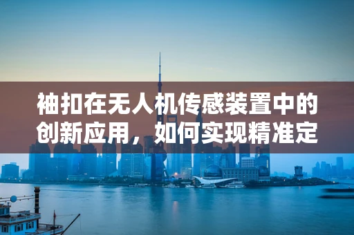袖扣在无人机传感装置中的创新应用，如何实现精准定位与数据传输？