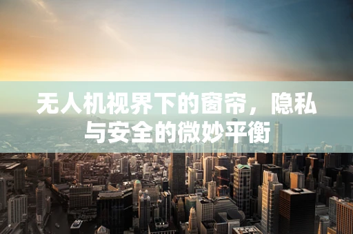 无人机视界下的窗帘，隐私与安全的微妙平衡