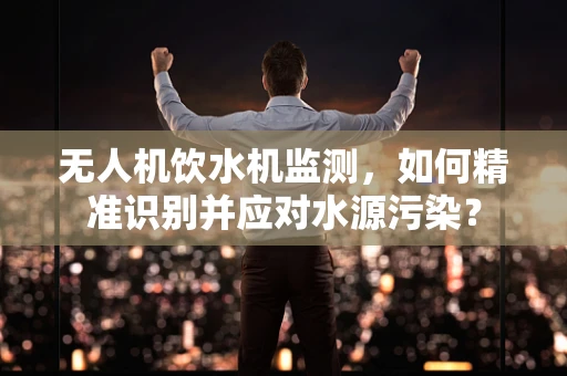 无人机饮水机监测，如何精准识别并应对水源污染？