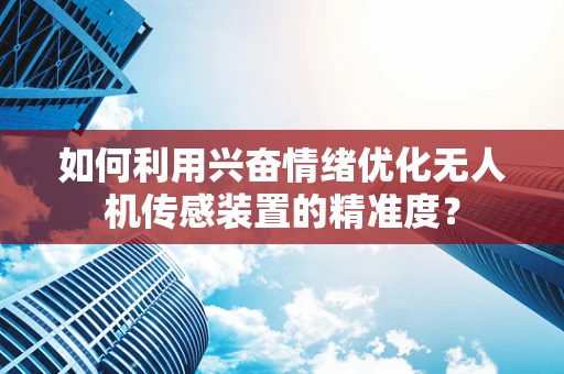 如何利用兴奋情绪优化无人机传感装置的精准度？