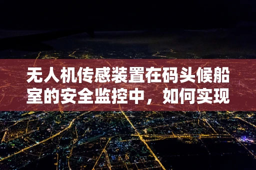 无人机传感装置在码头候船室的安全监控中，如何实现精准定位与高效监测？