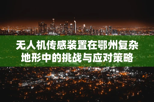无人机传感装置在鄂州复杂地形中的挑战与应对策略