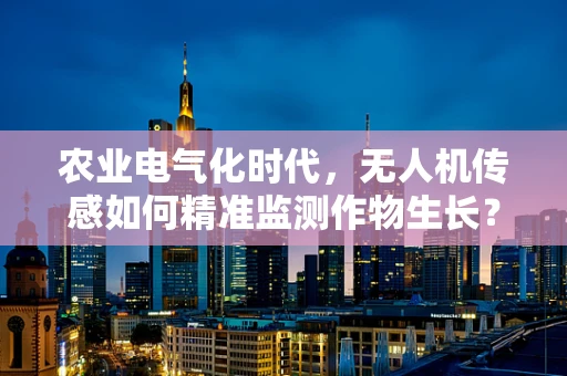 农业电气化时代，无人机传感如何精准监测作物生长？