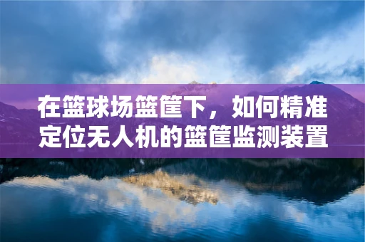 在篮球场篮筐下，如何精准定位无人机的篮筐监测装置？