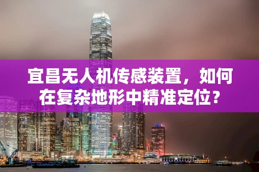 宜昌无人机传感装置，如何在复杂地形中精准定位？