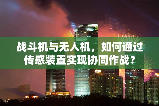 战斗机与无人机，如何通过传感装置实现协同作战？