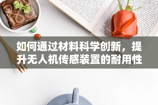 如何通过材料科学创新，提升无人机传感装置的耐用性与灵敏度？