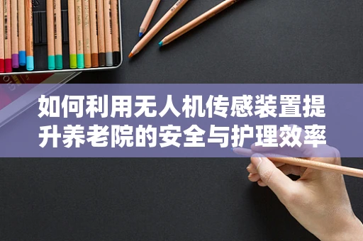 如何利用无人机传感装置提升养老院的安全与护理效率？