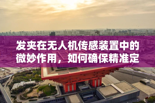发夹在无人机传感装置中的微妙作用，如何确保精准定位？