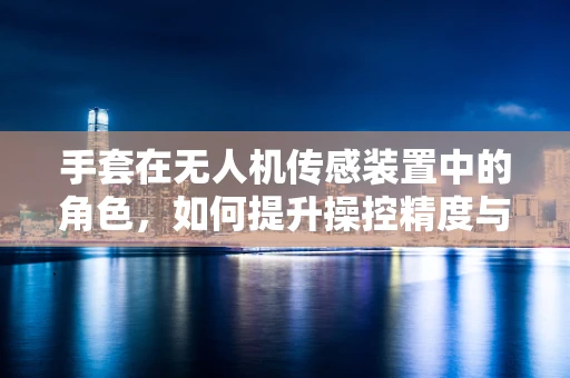 手套在无人机传感装置中的角色，如何提升操控精度与安全性？