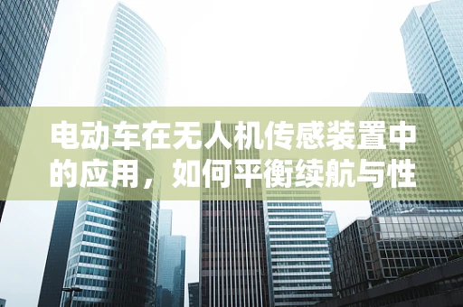 电动车在无人机传感装置中的应用，如何平衡续航与性能？
